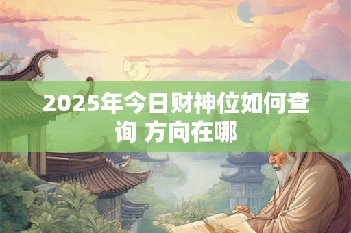 2025年今日财神位如何查询 方向在哪 2025年今日财神位如何查询 方向在哪