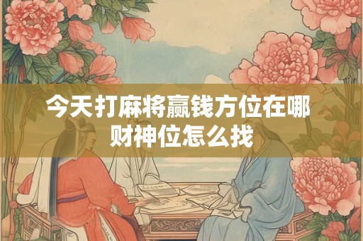 今天打麻将赢钱方位在哪 财神位怎么找