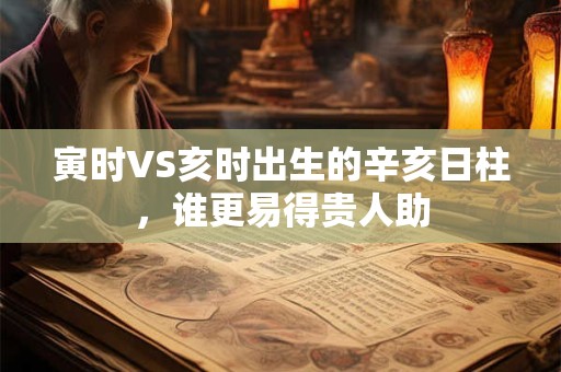 寅时VS亥时出生的辛亥日柱，谁更易得贵人助
