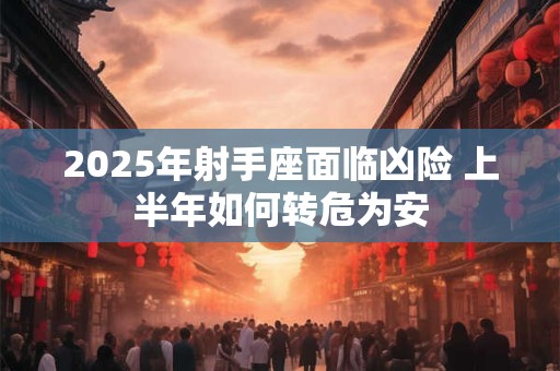 2025年射手座面临凶险 上半年如何转危为安