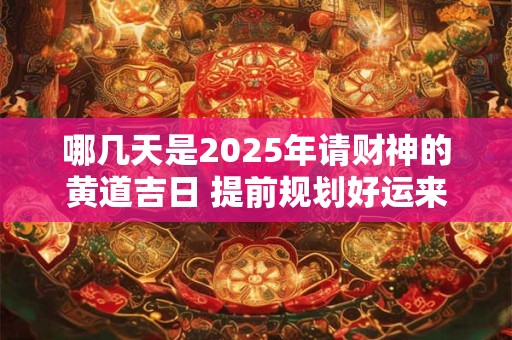 哪几天是2025年请财神的黄道吉日 提前规划好运来