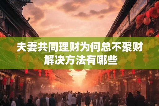夫妻共同理财为何总不聚财 解决方法有哪些