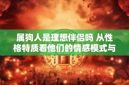 详细阅读:属狗人是理想伴侣吗 从性格特质看他们的情感模式与婚姻观 属狗人是理想伴侣吗 从性格特质看他们的情感模式与婚姻观