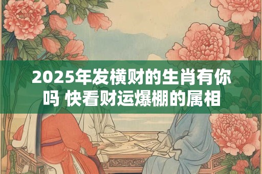 2025年发横财的生肖有你吗 快看财运爆棚的属相