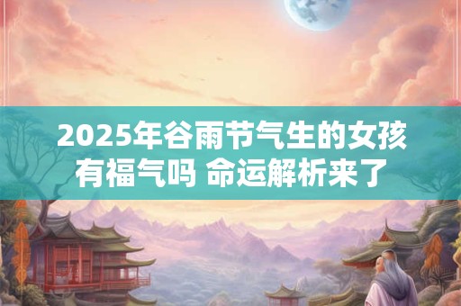 2025年谷雨节气生的女孩有福气吗 命运解析来了