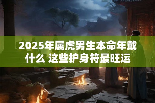 2025年属虎男生本命年戴什么 这些护身符最旺运