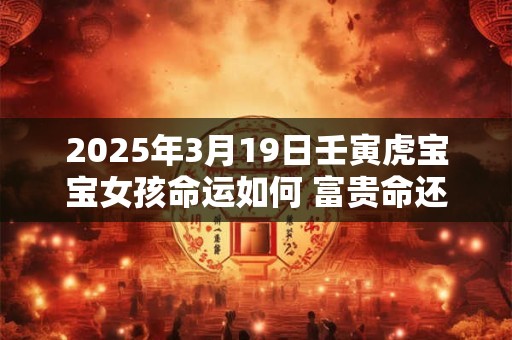 2025年3月19日壬寅虎宝宝女孩命运如何 富贵命还是平凡命