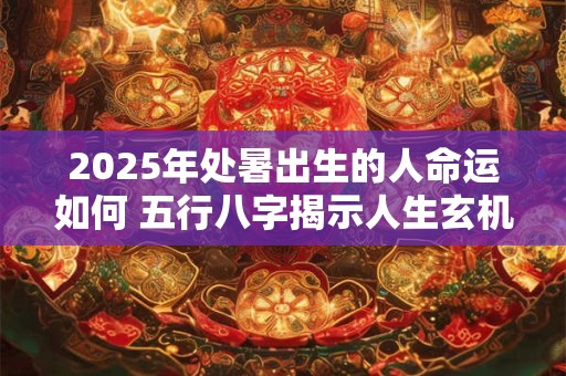 2025年处暑出生的人命运如何 五行八字揭示人生玄机
