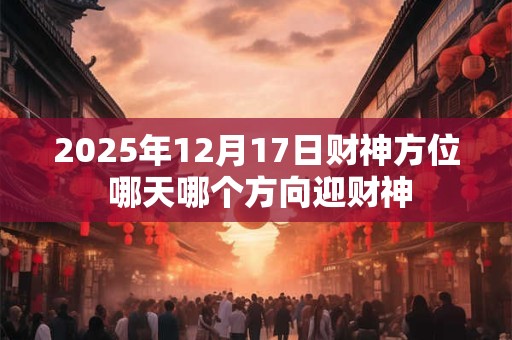 2025年12月17日财神方位 哪天哪个方向迎财神