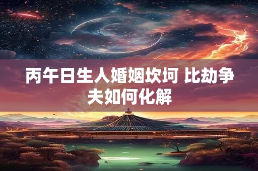 丙午日生人婚姻坎坷 比劫争夫如何化解