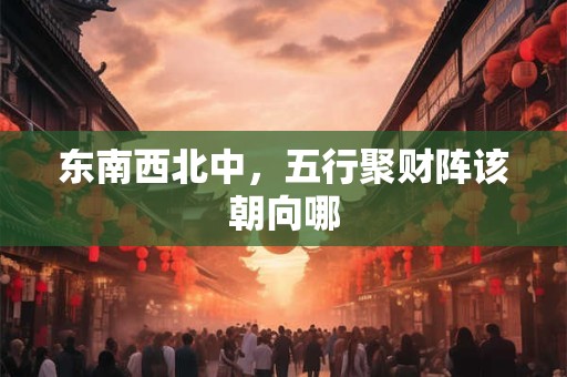详细阅读:东南西北中,五行聚财阵该朝向哪 东南西北中,五行聚财阵该朝向哪