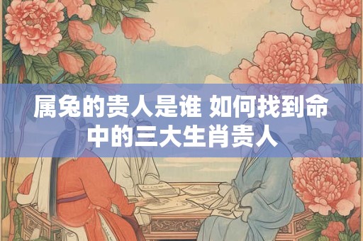 属兔的贵人是谁 如何找到命中的三大生肖贵人