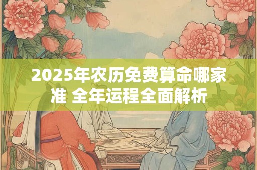 2025年农历免费算命哪家准 全年运程全面解析