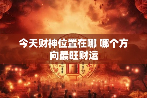今天财神位置在哪 哪个方向最旺财运