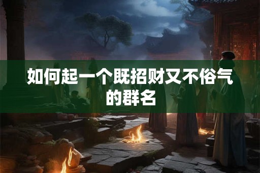 如何起一个既招财又不俗气的群名