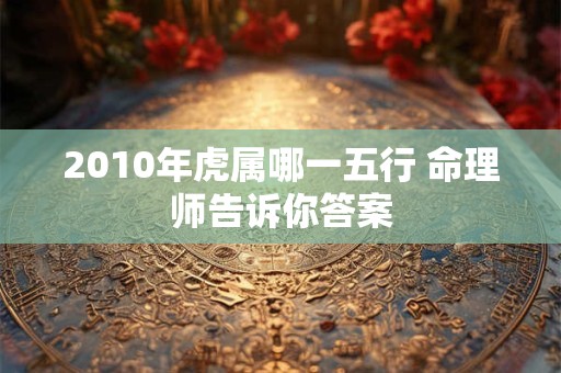 2010年虎属哪一五行 命理师告诉你答案