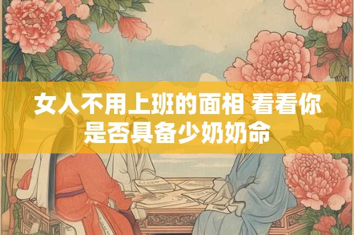 女人不用上班的面相 看看你是否具备少奶奶命