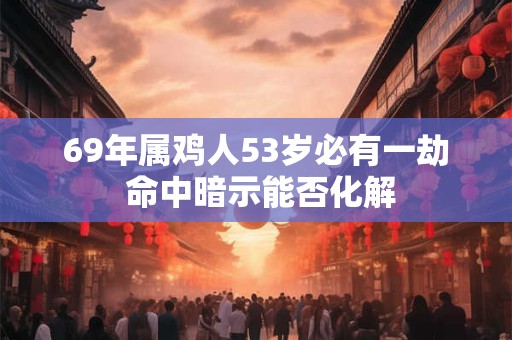 69年属鸡人53岁必有一劫 命中暗示能否化解