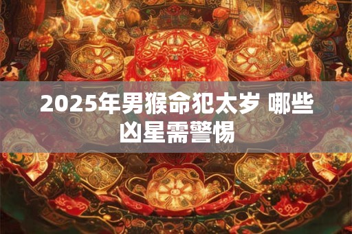 2025年男猴命犯太岁 哪些凶星需警惕