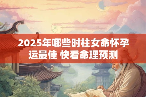 2025年哪些时柱女命怀孕运最佳 快看命理预测