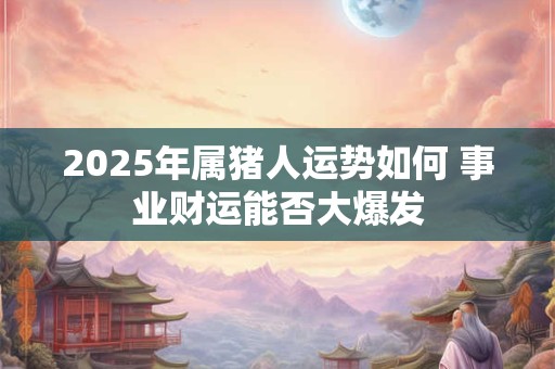 2025年属猪人运势如何 事业财运能否大爆发
