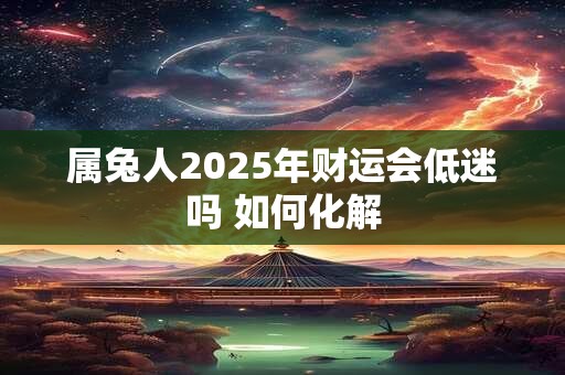 属兔人2025年财运会低迷吗 如何化解