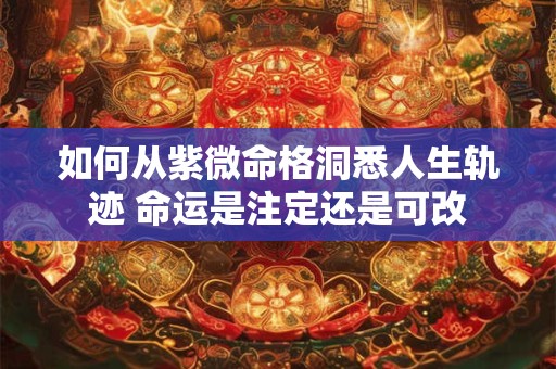 如何从紫微命格洞悉人生轨迹 命运是注定还是可改