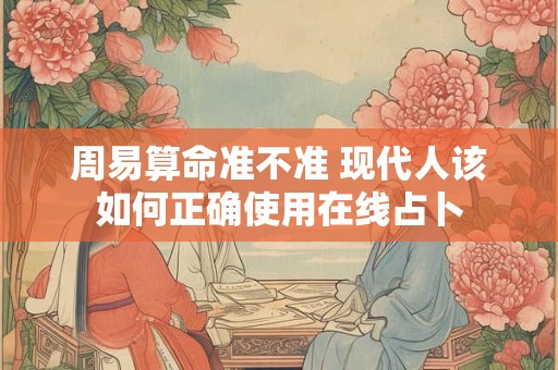 周易算命准不准 现代人该如何正确使用在线占卜