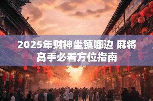 2025年财神坐镇哪边 麻将高手必看方位指南