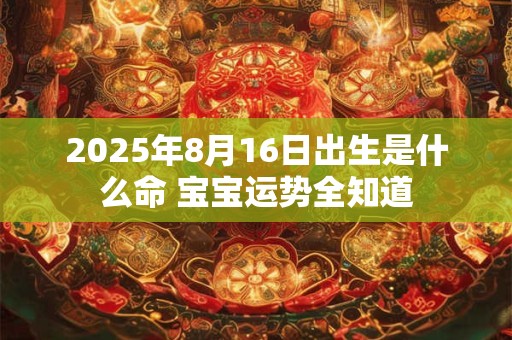 2025年8月16日出生是什么命 宝宝运势全知道
