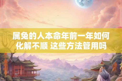 属兔的人本命年前一年如何化解不顺 这些方法管用吗