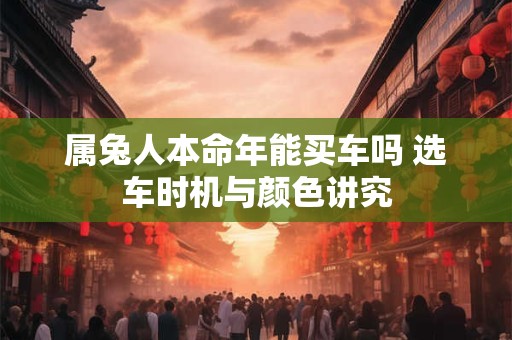 属兔人本命年能买车吗 选车时机与颜色讲究