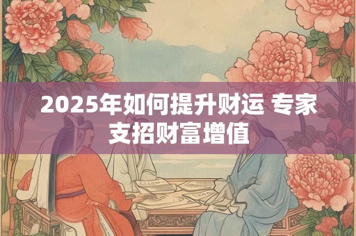 2025年如何提升财运 专家支招财富增值
