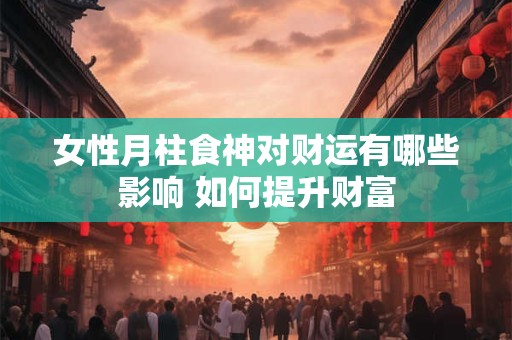 女性月柱食神对财运有哪些影响 如何提升财富