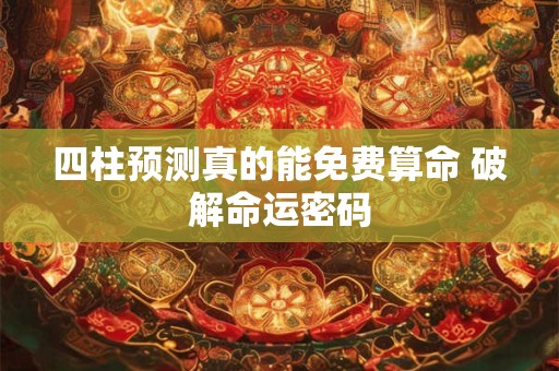四柱预测真的能免费算命 破解命运密码