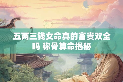 五两三钱女命真的富贵双全吗 称骨算命揭秘
