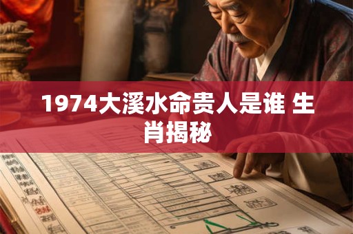 详细阅读:1974大溪水命贵人是谁 生肖揭秘 1974大溪水命贵人是谁 生肖揭秘