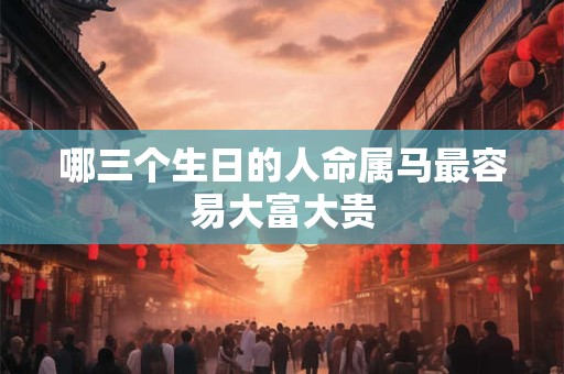 哪三个生日的人命属马最容易大富大贵