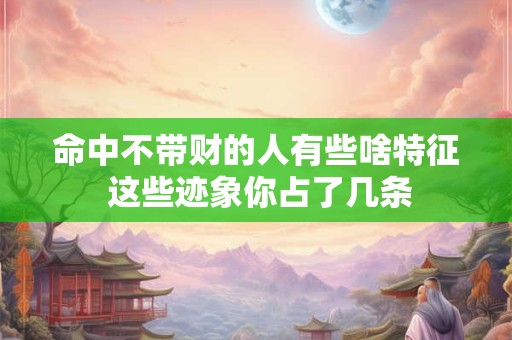 命中不带财的人有些啥特征 这些迹象你占了几条