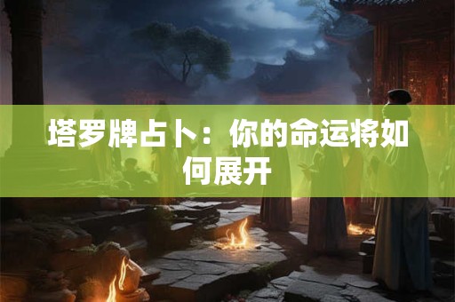 塔罗牌占卜：你的命运将如何展开