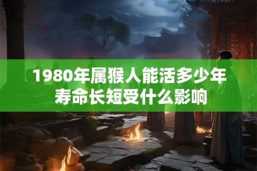 1980年属猴人能活多少年 寿命长短受什么影响