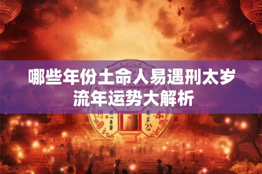 哪些年份土命人易遇刑太岁 流年运势大解析