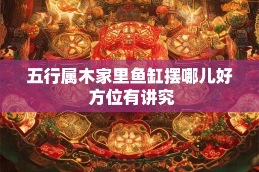五行属木家里鱼缸摆哪儿好 方位有讲究