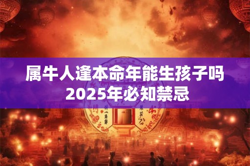 属牛人逢本命年能生孩子吗 2025年必知禁忌