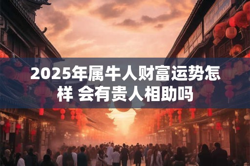 2025年属牛人财富运势怎样 会有贵人相助吗
