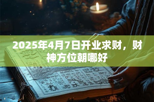 2025年4月7日开业求财，财神方位朝哪好