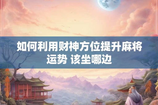 详细阅读:如何利用财神方位提升麻将运势 该坐哪边 如何利用财神方位提升麻将运势 该坐哪边