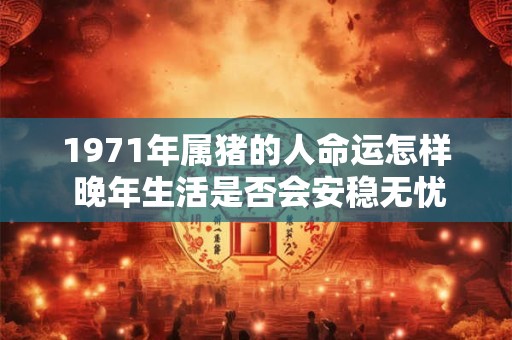 1971年属猪的人命运怎样 晚年生活是否会安稳无忧