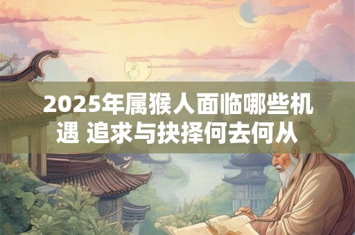 2025年属猴人面临哪些机遇 追求与抉择何去何从