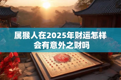 属猴人在2025年财运怎样 会有意外之财吗